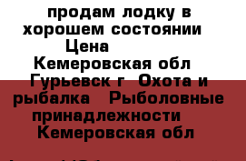 продам лодку в хорошем состоянии › Цена ­ 8 500 - Кемеровская обл., Гурьевск г. Охота и рыбалка » Рыболовные принадлежности   . Кемеровская обл.